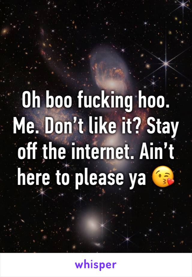 Oh boo fucking hoo. Me. Don’t like it? Stay off the internet. Ain’t here to please ya 😘