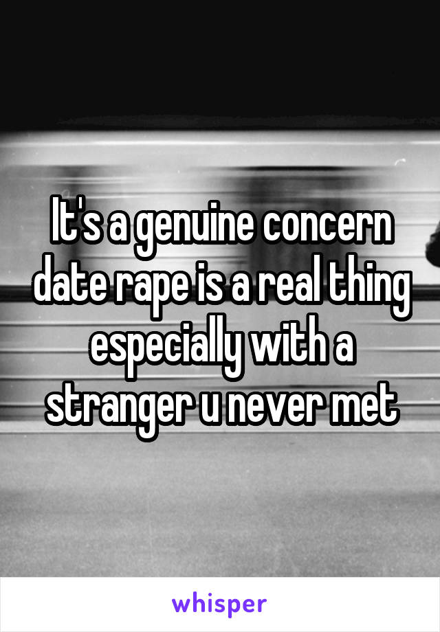 It's a genuine concern date rape is a real thing especially with a stranger u never met