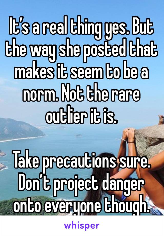 It’s a real thing yes. But the way she posted that makes it seem to be a norm. Not the rare outlier it is. 

Take precautions sure. Don’t project danger onto everyone though. 