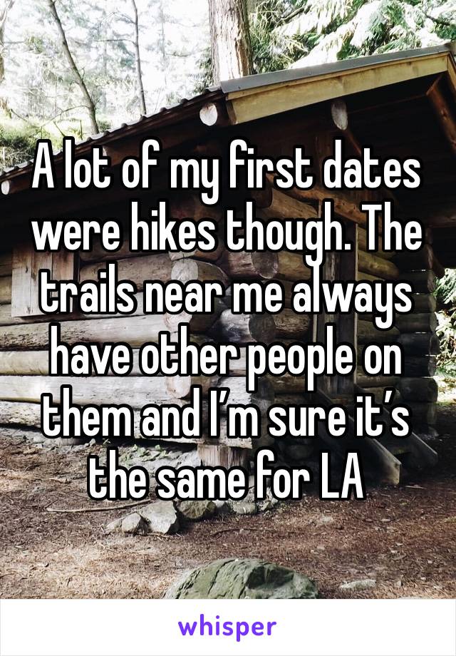 A lot of my first dates were hikes though. The trails near me always have other people on them and I’m sure it’s the same for LA