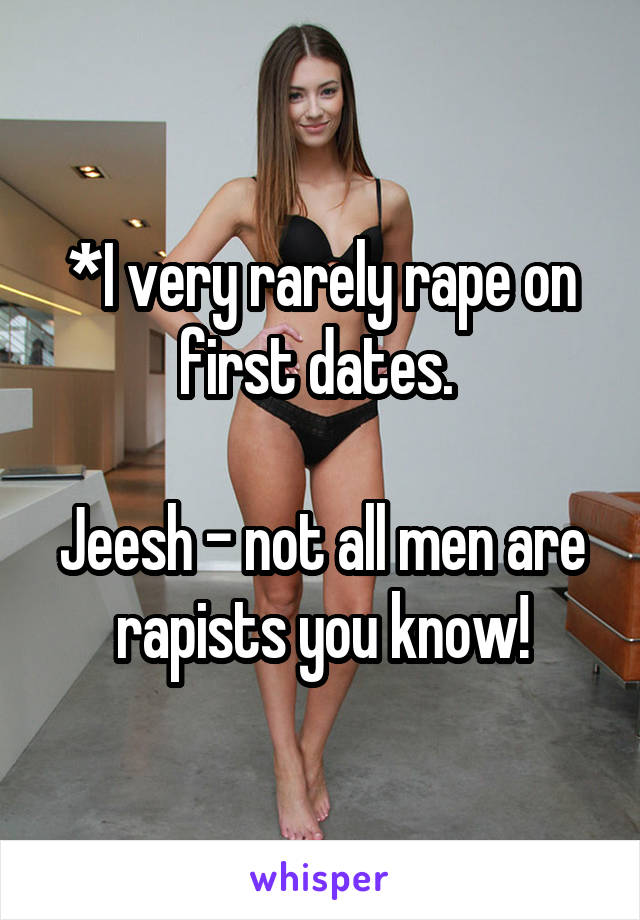 *I very rarely rape on first dates. 

Jeesh - not all men are rapists you know!