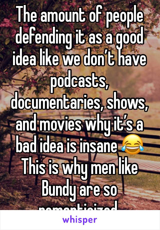 The amount of people defending it as a good idea like we don’t have podcasts, documentaries, shows, and movies why it’s a bad idea is insane 😂 This is why men like Bundy are so romanticized. 