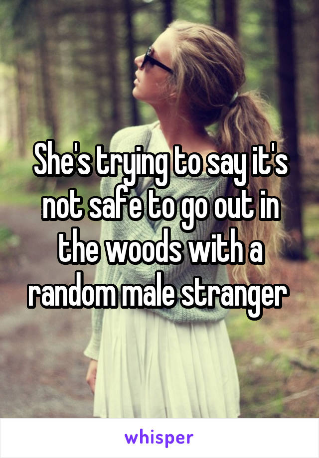 She's trying to say it's not safe to go out in the woods with a random male stranger 