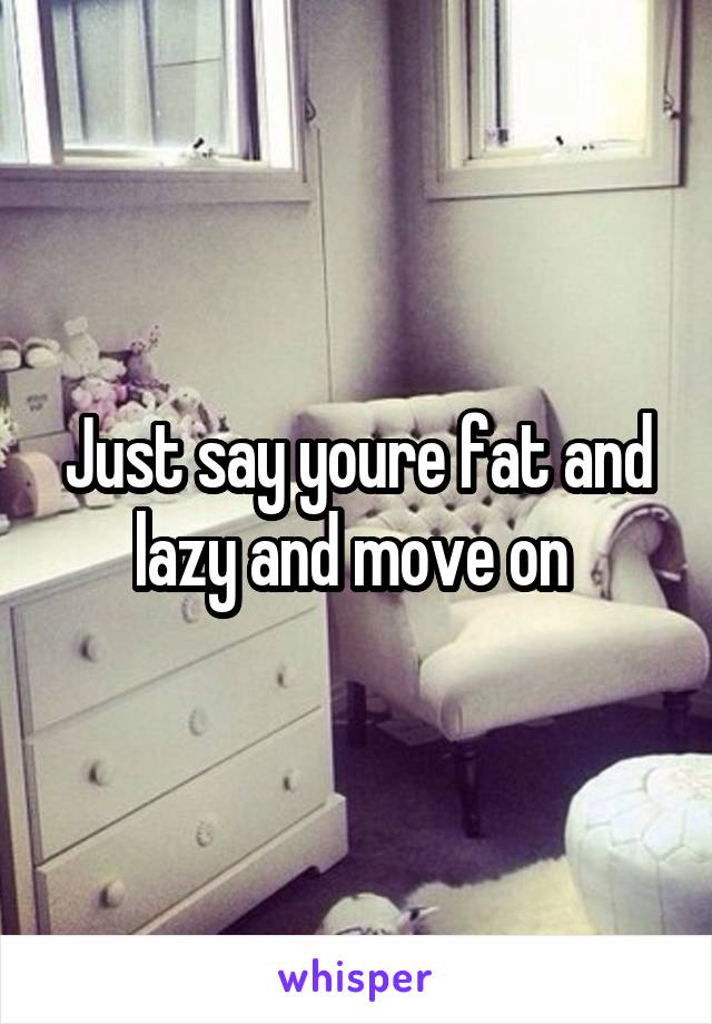 Just say youre fat and lazy and move on 