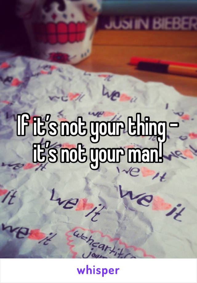 If it’s not your thing - it’s not your man!