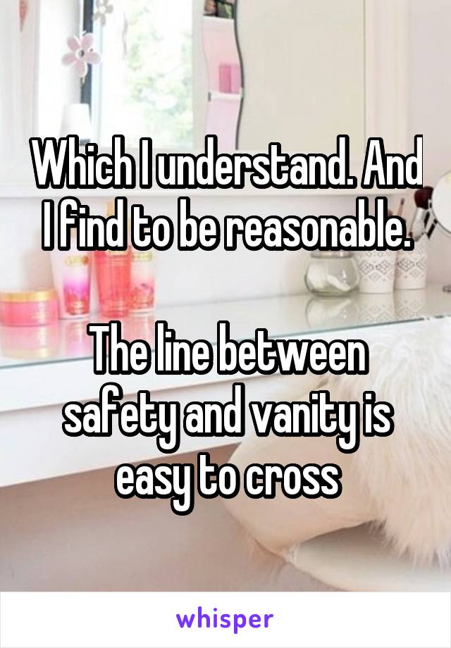 Which I understand. And I find to be reasonable.

The line between safety and vanity is easy to cross