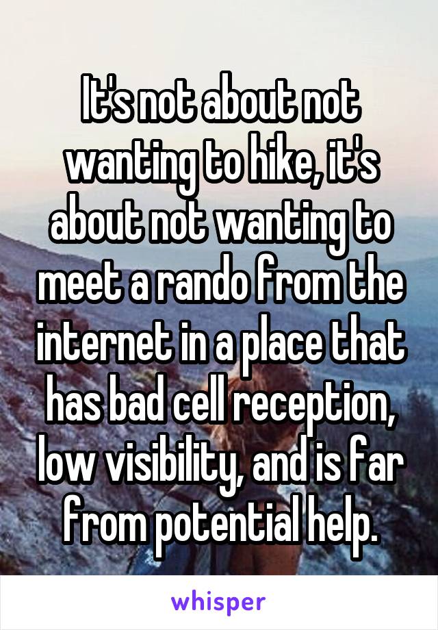 It's not about not wanting to hike, it's about not wanting to meet a rando from the internet in a place that has bad cell reception, low visibility, and is far from potential help.