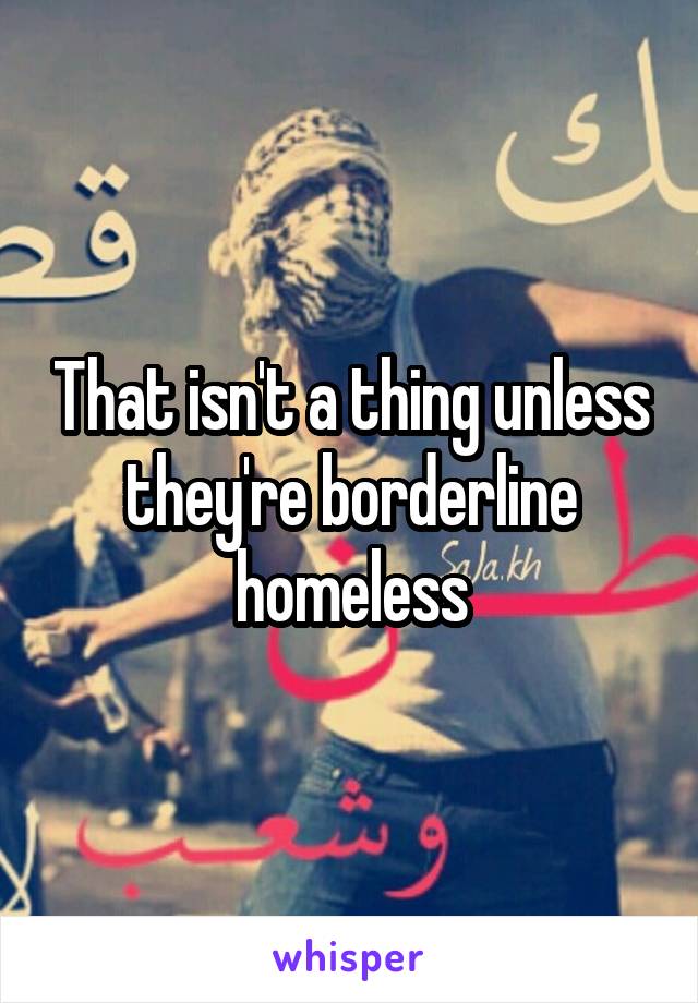 That isn't a thing unless they're borderline homeless