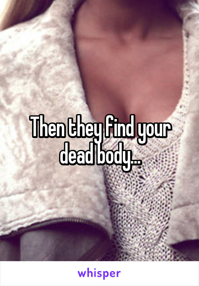 Then they find your dead body...