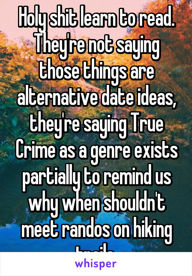 Holy shit learn to read. They're not saying those things are alternative date ideas, they're saying True Crime as a genre exists partially to remind us why when shouldn't meet randos on hiking trails 