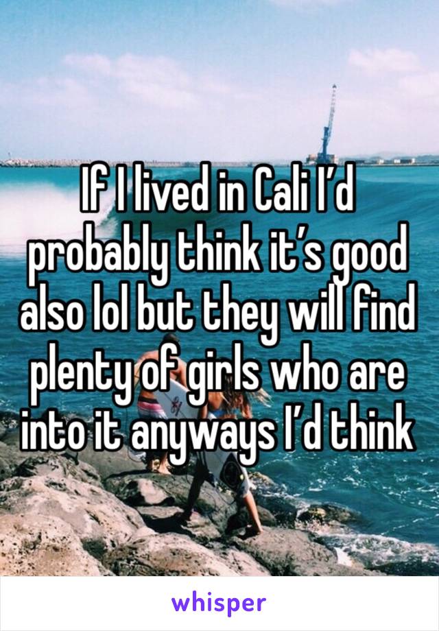 If I lived in Cali I’d probably think it’s good also lol but they will find plenty of girls who are into it anyways I’d think 