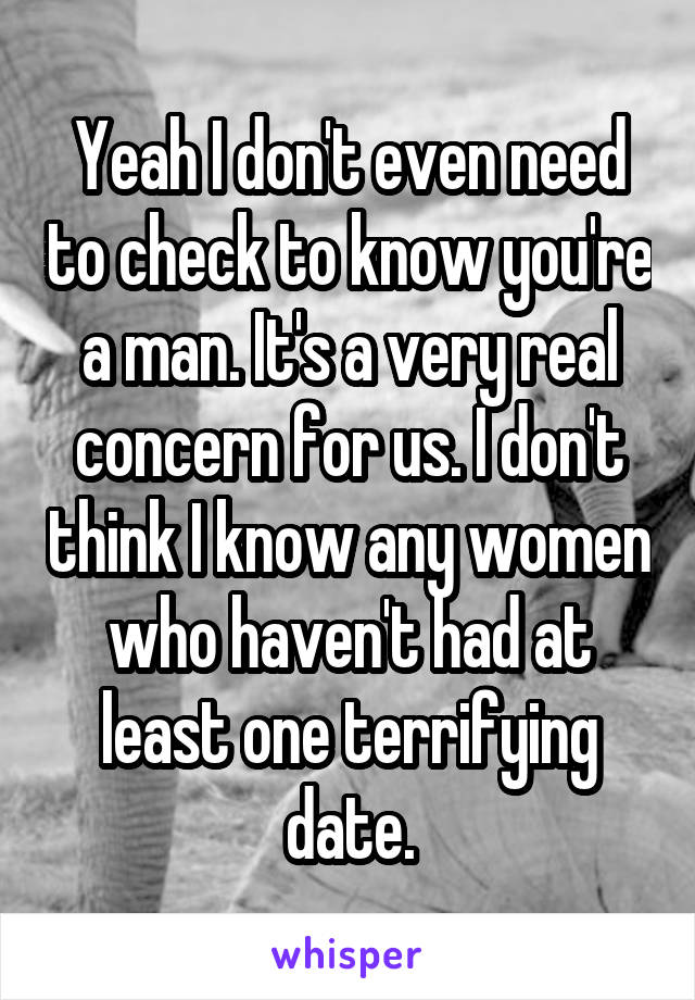 Yeah I don't even need to check to know you're a man. It's a very real concern for us. I don't think I know any women who haven't had at least one terrifying date.