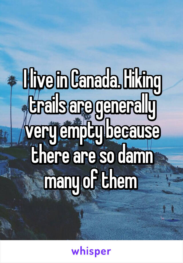 I live in Canada. Hiking trails are generally very empty because there are so damn many of them 