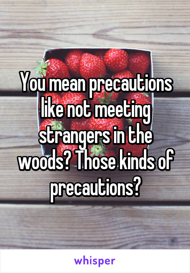 You mean precautions like not meeting strangers in the woods? Those kinds of precautions?