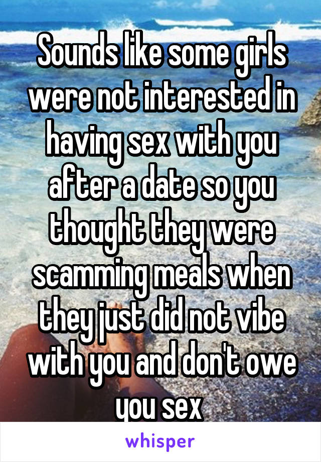 Sounds like some girls were not interested in having sex with you after a date so you thought they were scamming meals when they just did not vibe with you and don't owe you sex 