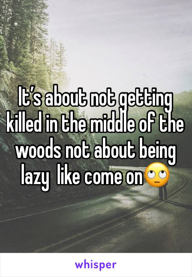 It’s about not getting killed in the middle of the woods not about being lazy  like come on🙄