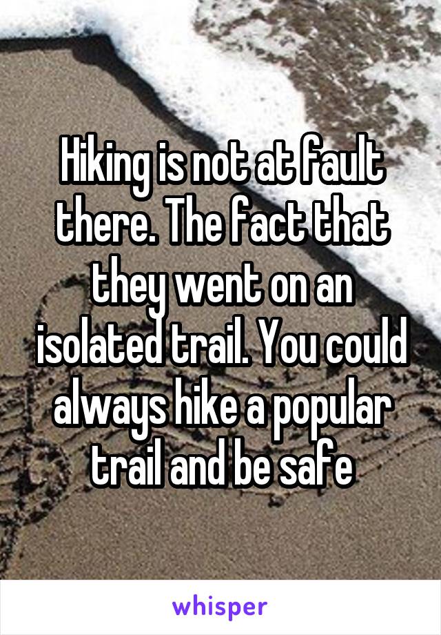 Hiking is not at fault there. The fact that they went on an isolated trail. You could always hike a popular trail and be safe