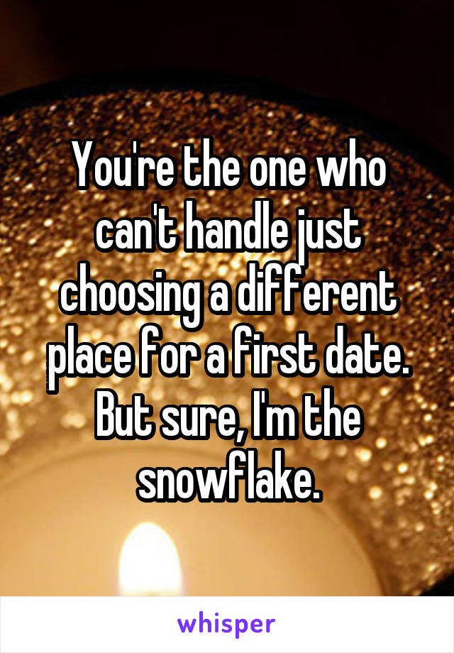 You're the one who can't handle just choosing a different place for a first date. But sure, I'm the snowflake.