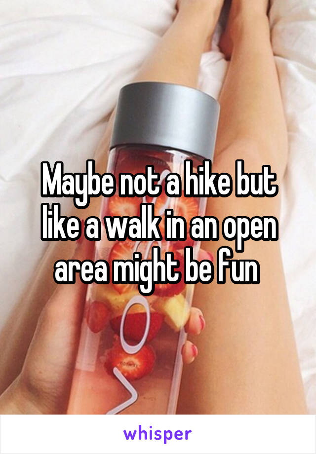 Maybe not a hike but like a walk in an open area might be fun 