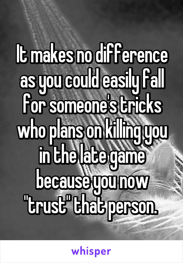 It makes no difference as you could easily fall for someone's tricks who plans on killing you in the late game because you now "trust" that person. 