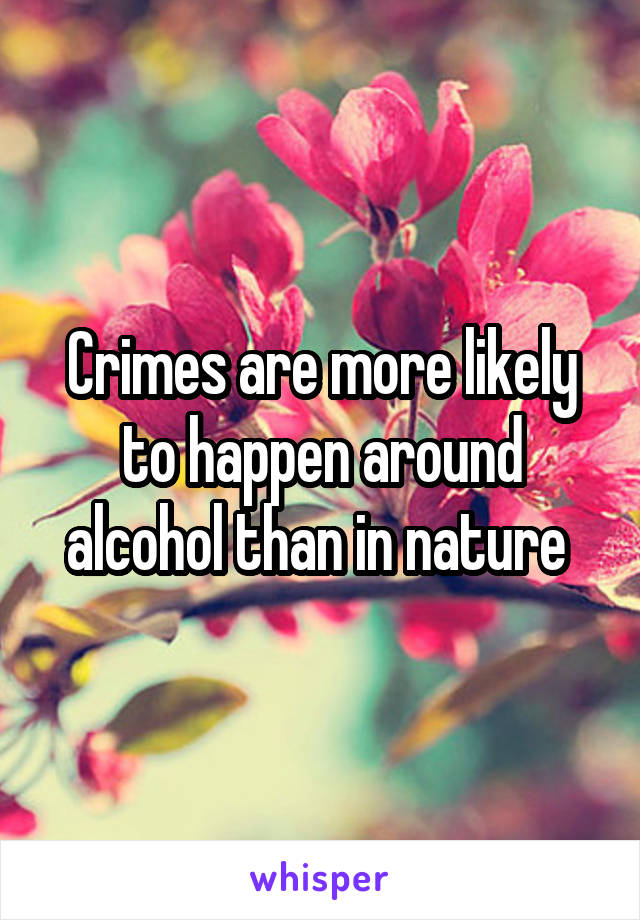 Crimes are more likely to happen around alcohol than in nature 