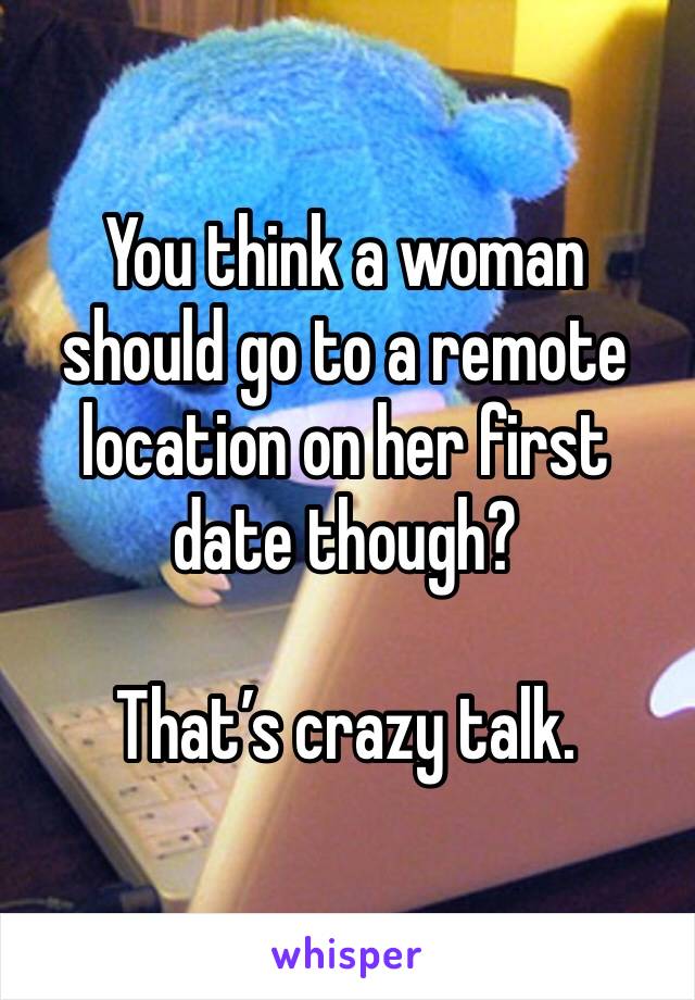 You think a woman should go to a remote location on her first date though?

That’s crazy talk. 