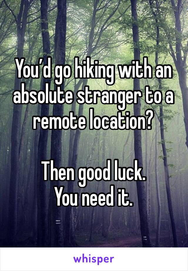 You’d go hiking with an absolute stranger to a remote location?

Then good luck. 
You need it. 