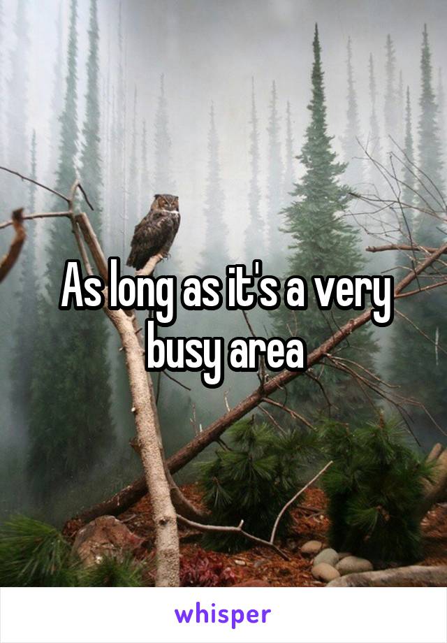 As long as it's a very busy area