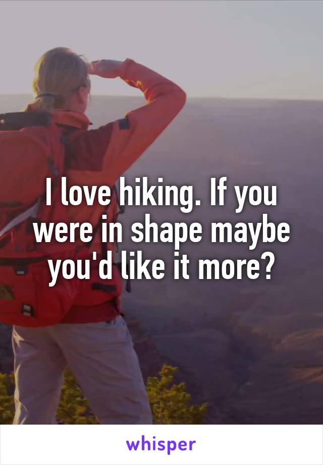 I love hiking. If you were in shape maybe you'd like it more?