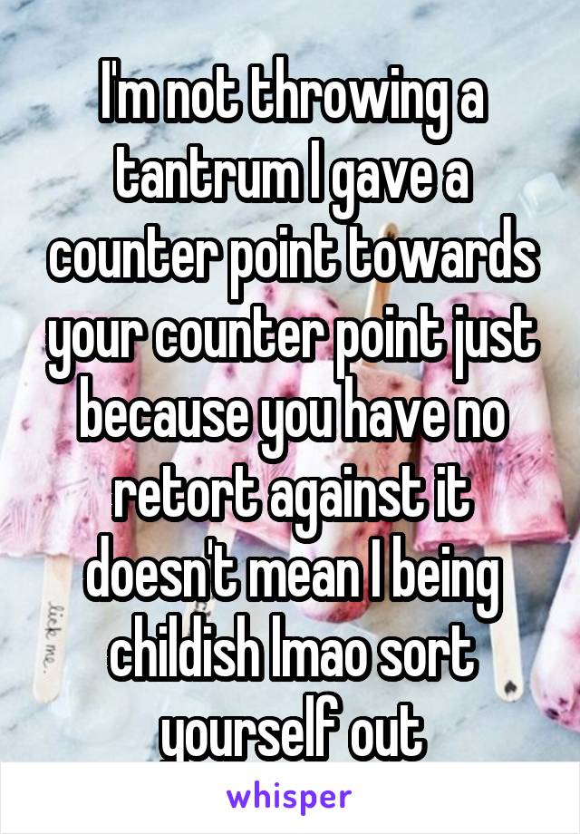 I'm not throwing a tantrum I gave a counter point towards your counter point just because you have no retort against it doesn't mean I being childish lmao sort yourself out