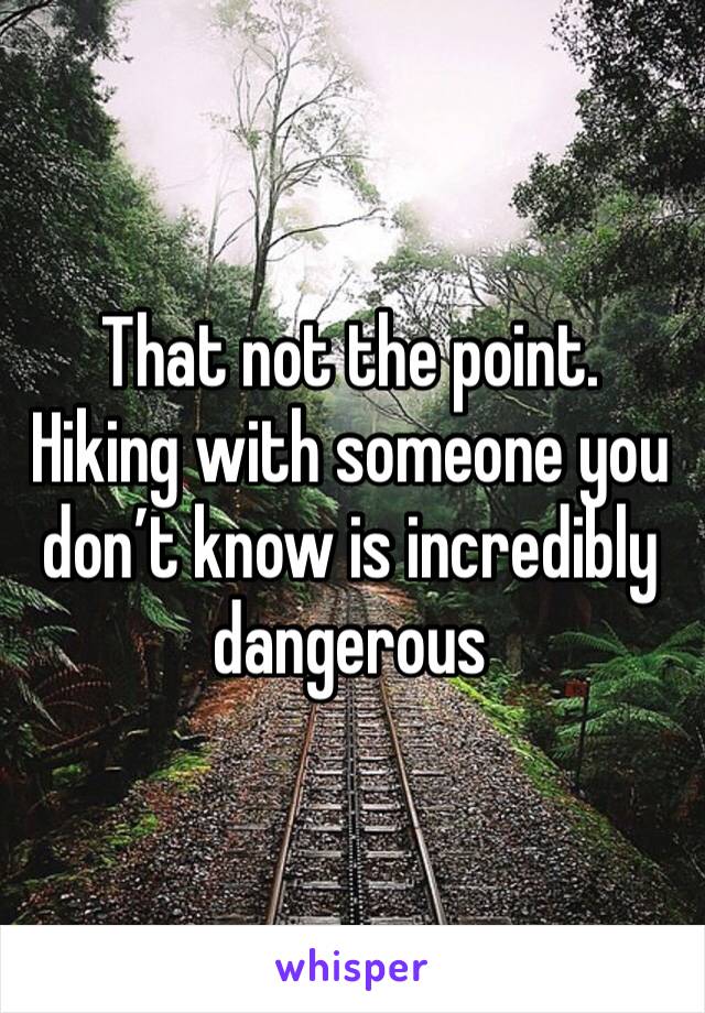 That not the point. Hiking with someone you don’t know is incredibly dangerous