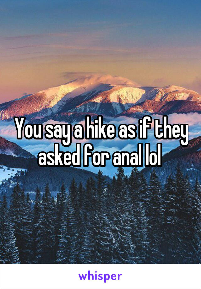 You say a hike as if they asked for anal lol 