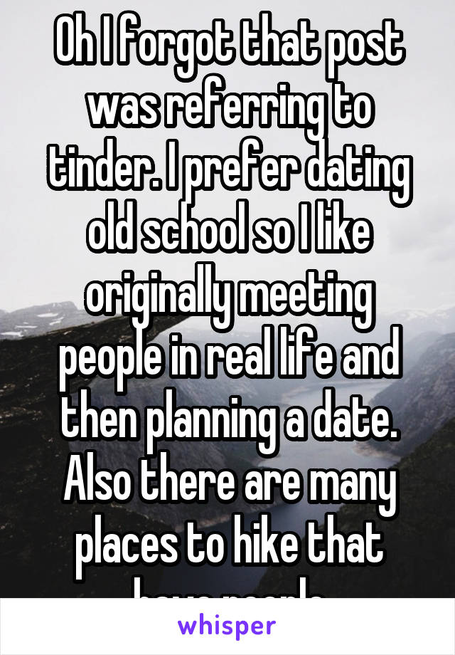 Oh I forgot that post was referring to tinder. I prefer dating old school so I like originally meeting people in real life and then planning a date. Also there are many places to hike that have people