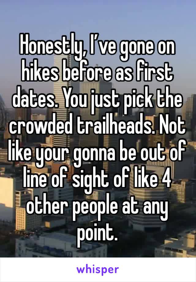 Honestly, I’ve gone on hikes before as first dates. You just pick the crowded trailheads. Not like your gonna be out of line of sight of like 4 other people at any point. 