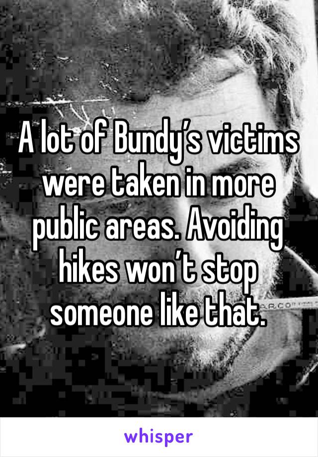 A lot of Bundy’s victims were taken in more public areas. Avoiding hikes won’t stop someone like that.