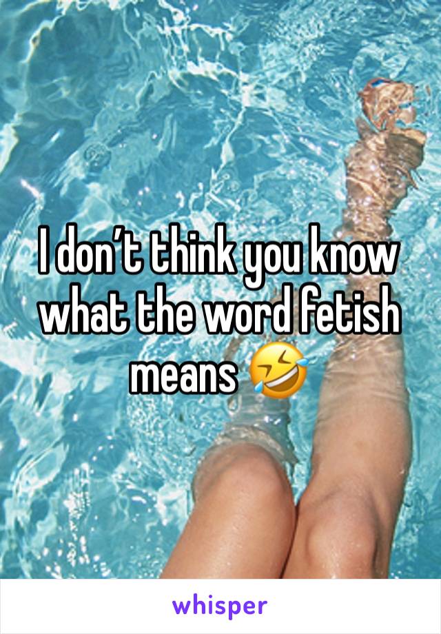 I don’t think you know what the word fetish means 🤣