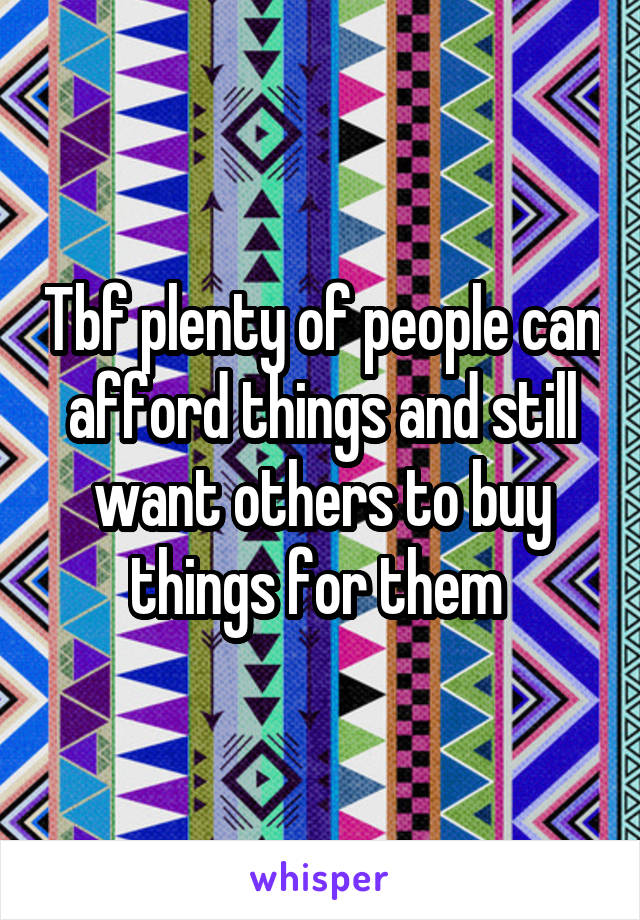 Tbf plenty of people can afford things and still want others to buy things for them 