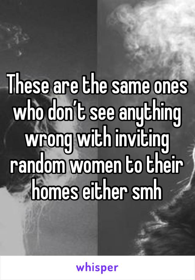 These are the same ones who don’t see anything wrong with inviting random women to their homes either smh