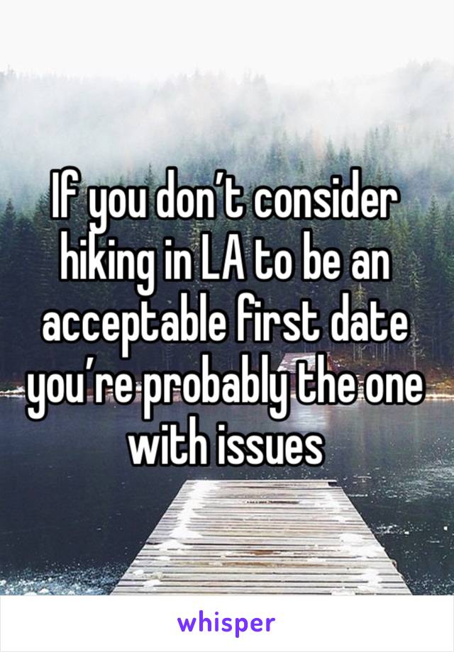 If you don’t consider hiking in LA to be an acceptable first date you’re probably the one with issues 