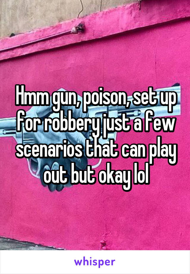 Hmm gun, poison, set up for robbery just a few scenarios that can play out but okay lol