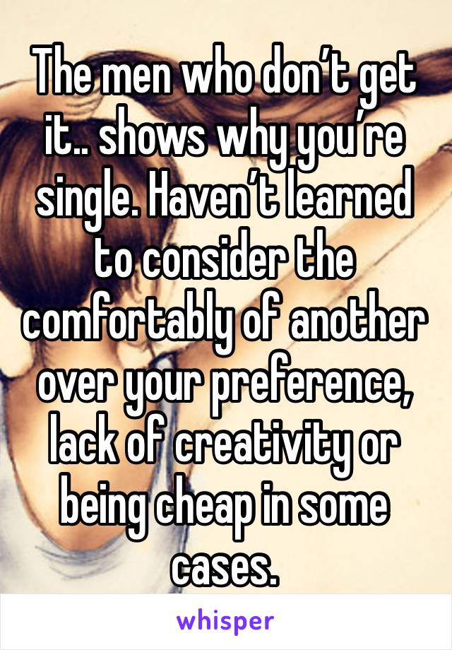 The men who don’t get it.. shows why you’re single. Haven’t learned to consider the comfortably of another over your preference, lack of creativity or being cheap in some cases. 