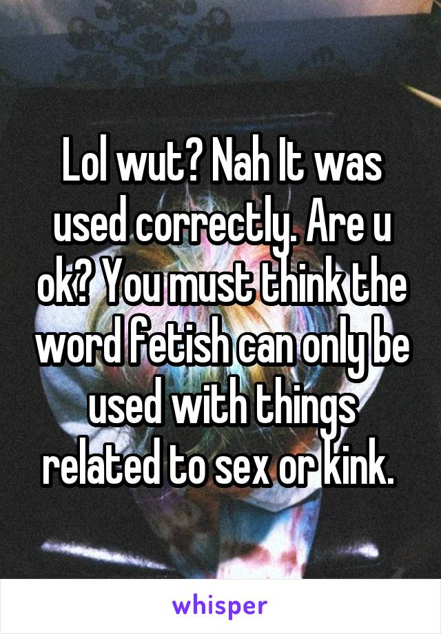 Lol wut? Nah It was used correctly. Are u ok? You must think the word fetish can only be used with things related to sex or kink. 