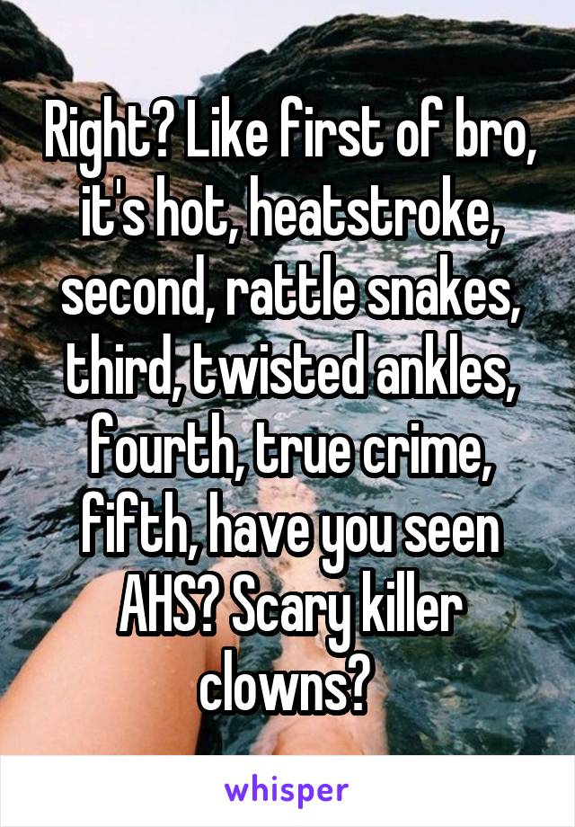 Right? Like first of bro, it's hot, heatstroke, second, rattle snakes, third, twisted ankles, fourth, true crime, fifth, have you seen AHS? Scary killer clowns? 