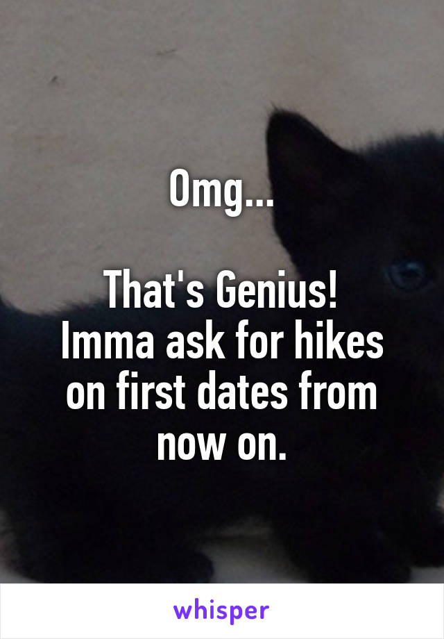 Omg...

That's Genius!
Imma ask for hikes on first dates from now on.