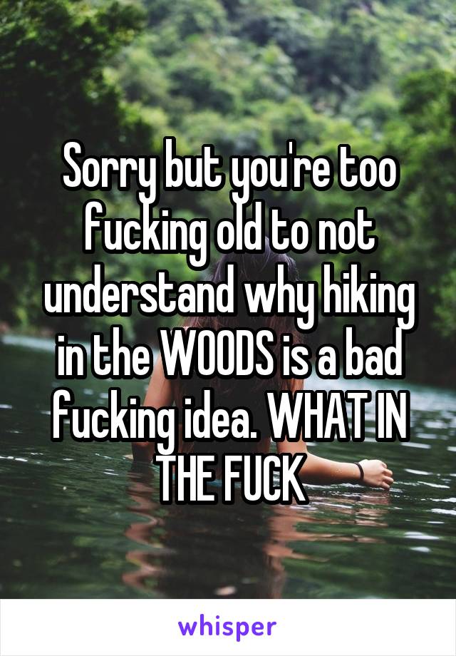 Sorry but you're too fucking old to not understand why hiking in the WOODS is a bad fucking idea. WHAT IN THE FUCK