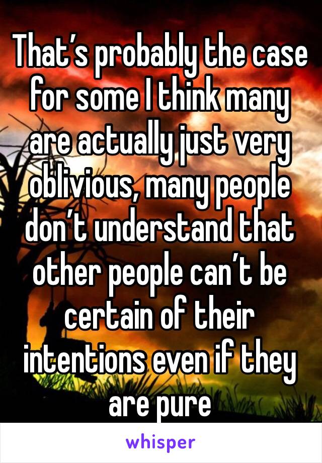 That’s probably the case for some I think many are actually just very oblivious, many people don’t understand that other people can’t be certain of their intentions even if they are pure