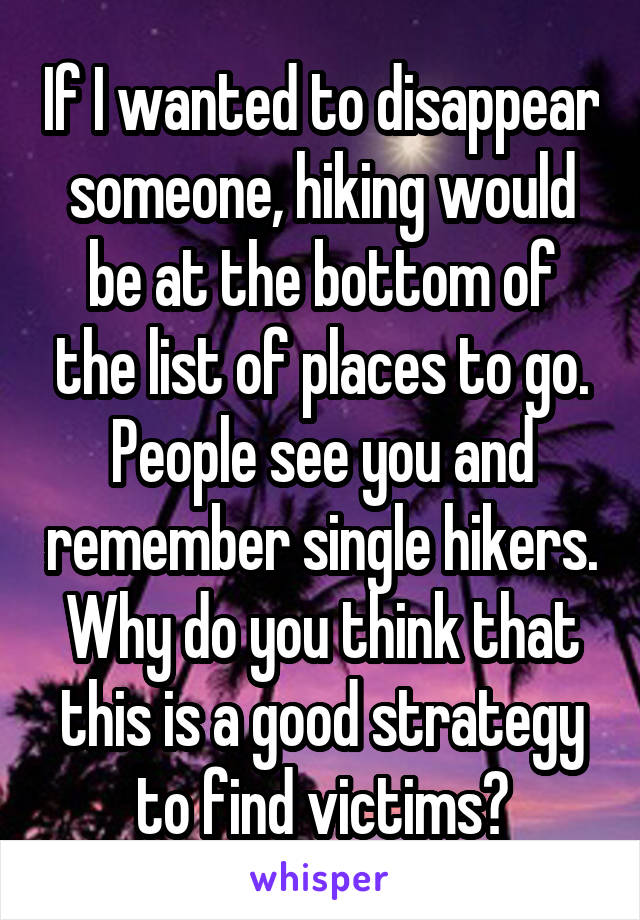 If I wanted to disappear someone, hiking would be at the bottom of the list of places to go. People see you and remember single hikers. Why do you think that this is a good strategy to find victims?