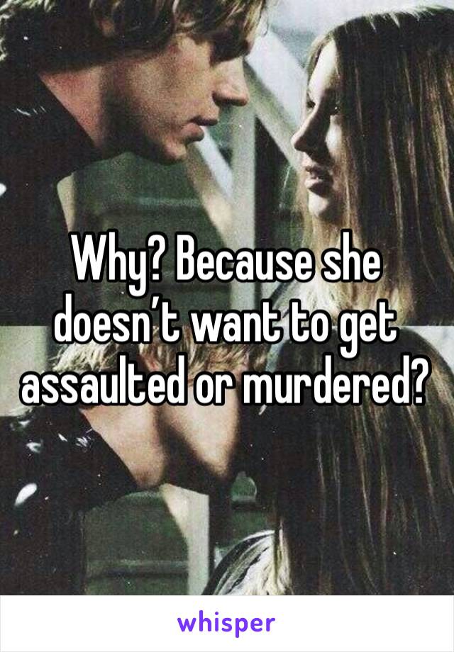 Why? Because she doesn’t want to get assaulted or murdered?