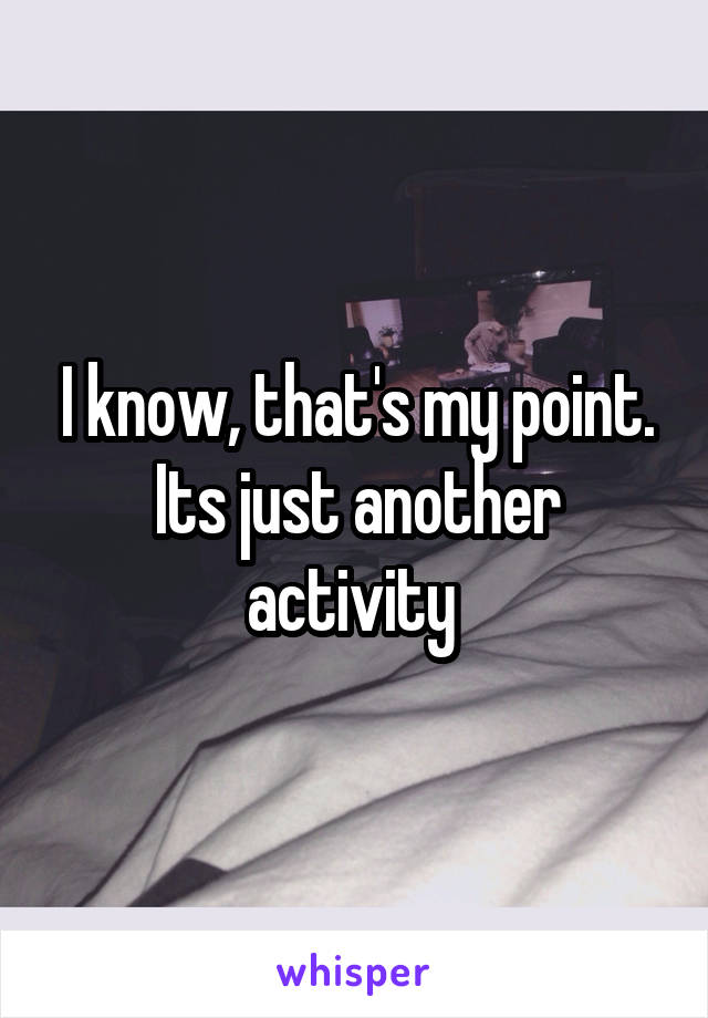 I know, that's my point. Its just another activity 