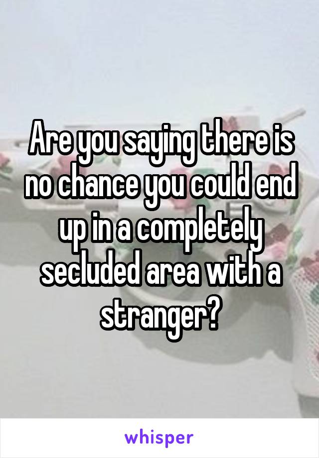 Are you saying there is no chance you could end up in a completely secluded area with a stranger?